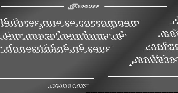 Eleitores que se corrompem não tem moral nenhuma de cobrar honestidade de seus políticos... Frase de ERAILDO REIS.