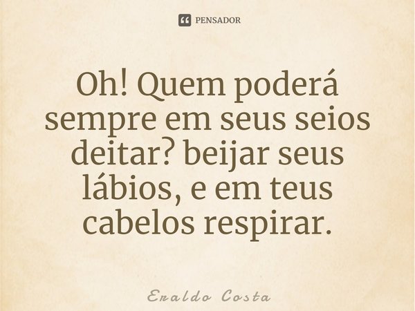 ⁠Oh! Quem poderá sempre em seus seios deitar? beijar seus lábios, e em teus cabelos respirar.... Frase de E r a l d o C o s t a.