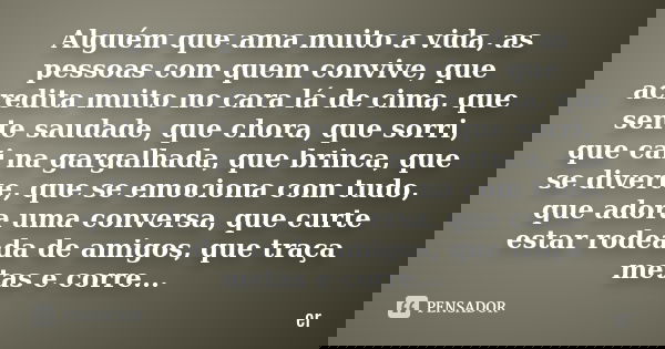 Alguém que ama muito a vida, as pessoas com quem convive, que acredita muito no cara lá de cima, que sente saudade, que chora, que sorri, que cai na gargalhada,... Frase de er.