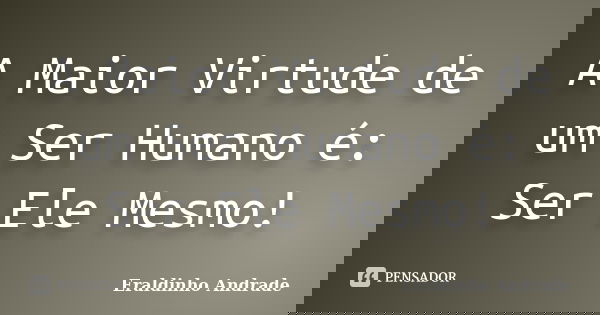 A Maior Virtude de um Ser Humano é: Ser Ele Mesmo!... Frase de Eraldinho Andrade.