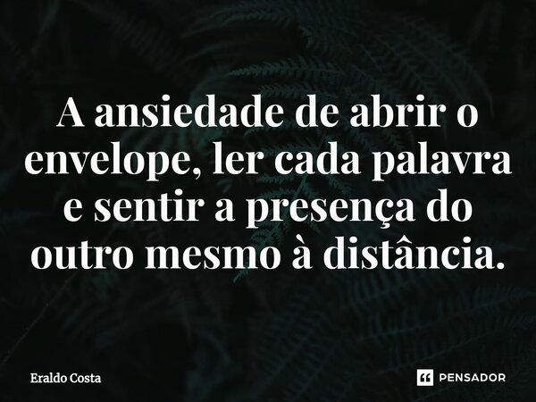 A ansiedade de abrir o envelope, ler cada palavra e sentir a presença do outro mesmo à distância.... Frase de Eraldo Costa.