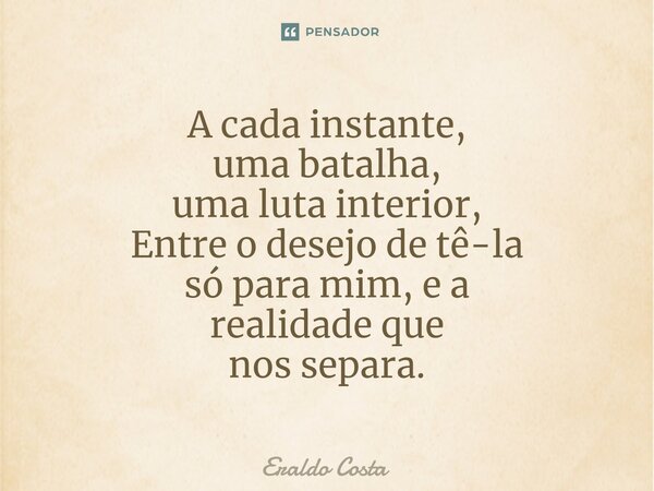 ⁠A cada instante, uma batalha, uma luta interior, Entre o desejo de tê-la só para mim, e a realidade que nos separa.... Frase de Eraldo Costa.