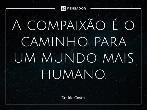 A compaixão é o caminho para um mundo mais humano.... Frase de Eraldo Costa.