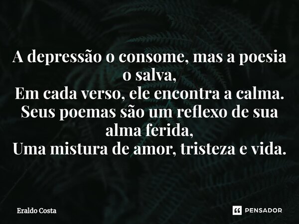 ⁠A depressão o consome, mas a poesia o salva, Em cada verso, ele encontra a calma. Seus poemas são um reflexo de sua alma ferida, Uma mistura de amor, tristeza ... Frase de Eraldo Costa.