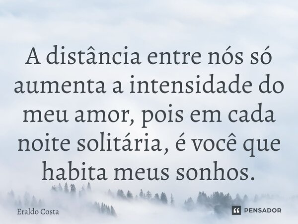 A distância entre nós só aumenta a intensidade do meu amor, pois em cada noite solitária, é você que habita meus sonhos.... Frase de Eraldo Costa.