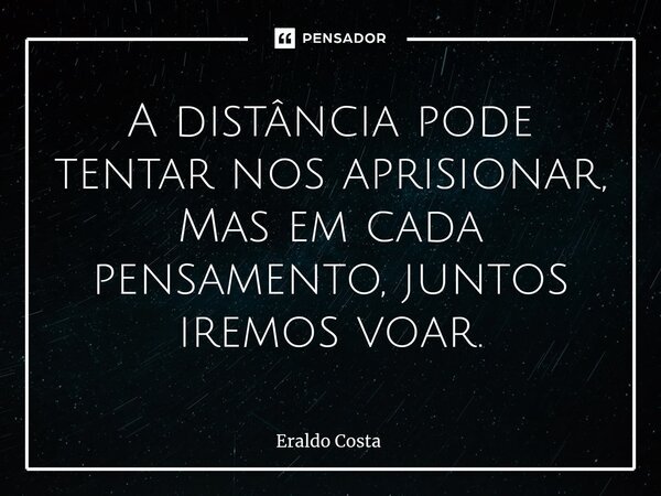 ⁠A distância pode tentar nos aprisionar, Mas em cada pensamento, juntos iremos voar.... Frase de Eraldo Costa.