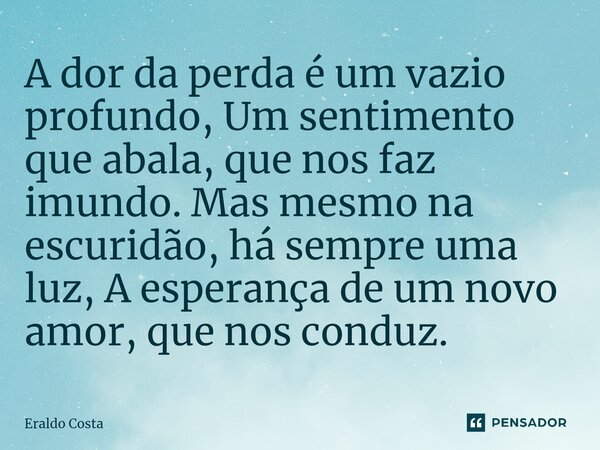 ⁠A dor da perda é um vazio profundo, Um sentimento que abala, que nos faz imundo. Mas mesmo na escuridão, há sempre uma luz, A esperança de um novo amor, que no... Frase de Eraldo Costa.