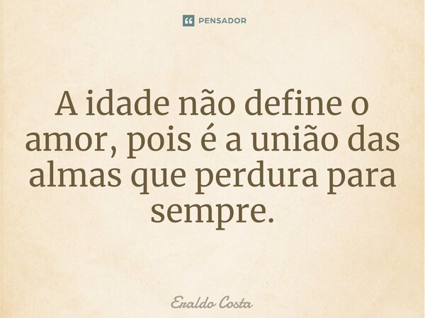 A idade não define o amor, pois é a união das almas que perdura para sempre.... Frase de Eraldo Costa.