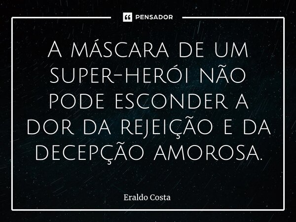 A máscara de um super-herói não pode esconder a dor da rejeição e da decepção amorosa.... Frase de Eraldo Costa.
