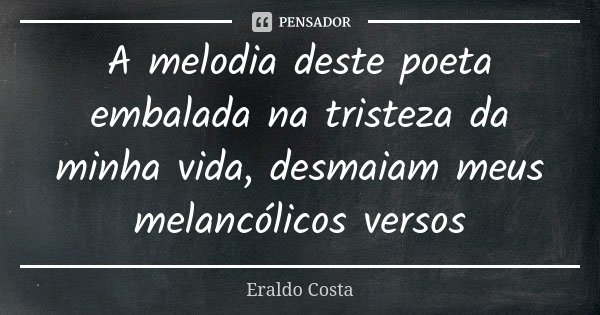 A melodia deste poeta embalada na tristeza da minha vida, desmaiam meus melancólicos versos... Frase de Eraldo Costa.