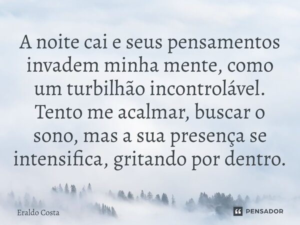 ⁠A noite cai e seus pensamentos invadem minha mente, como um turbilhão incontrolável. Tento me acalmar, buscar o sono, mas a sua presença se intensifica, gritan... Frase de Eraldo Costa.