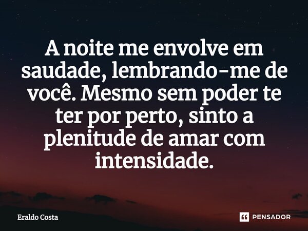 ⁠A noite me envolve em saudade, lembrando-me de você. Mesmo sem poder te ter por perto, sinto a plenitude de amar com intensidade.... Frase de Eraldo Costa.