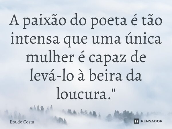 A paixão do poeta é tão intensa que uma única mulher é capaz de levá-lo à beira da loucura."... Frase de Eraldo Costa.