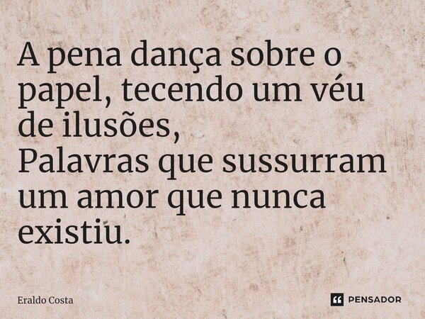 ⁠A pena dança sobre o papel, tecendo um véu de ilusões, Palavras que sussurram um amor que nunca existiu.... Frase de Eraldo Costa.