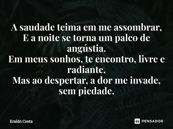 ⁠A saudade teima em me assombrar, E a noite se torna um palco de angústia. Em meus sonhos, te encontro, livre e radiante, Mas ao despertar, a dor me invade, sem... Frase de Eraldo Costa.