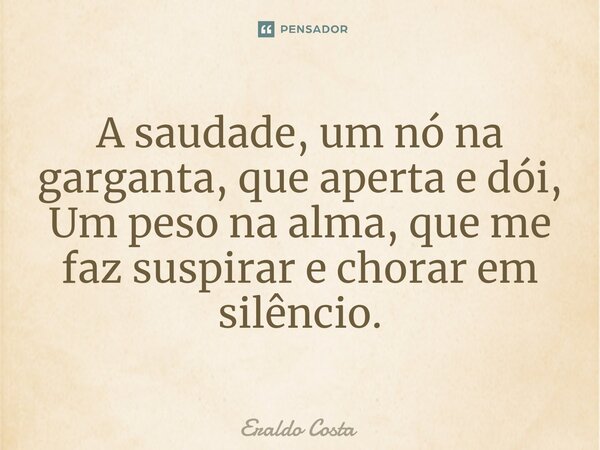⁠A saudade, um nó na garganta, que aperta e dói, Um peso na alma, que me faz suspirar e chorar em silêncio.... Frase de Eraldo Costa.