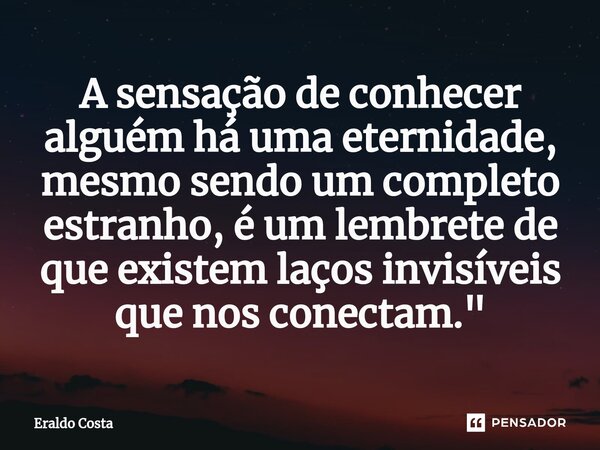 ⁠A sensação de conhecer alguém há uma eternidade, mesmo sendo um completo estranho, é um lembrete de que existem laços invisíveis que nos conectam."... Frase de Eraldo Costa.