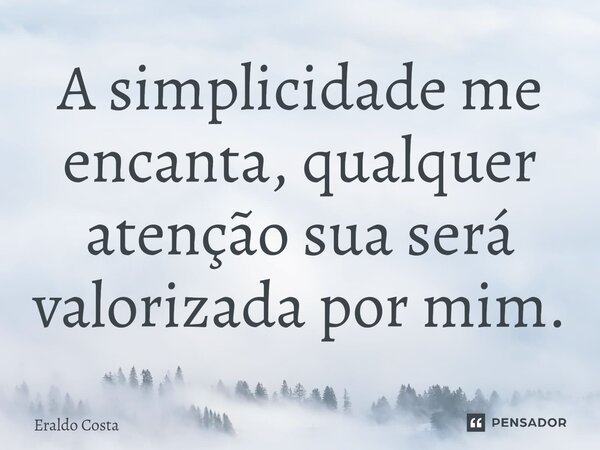 A simplicidade me encanta, qualquer atenção sua será valorizada por mim.... Frase de Eraldo Costa.