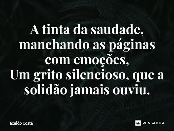 ⁠A tinta da saudade, manchando as páginas com emoções, Um grito silencioso, que a solidão jamais ouviu.... Frase de Eraldo Costa.