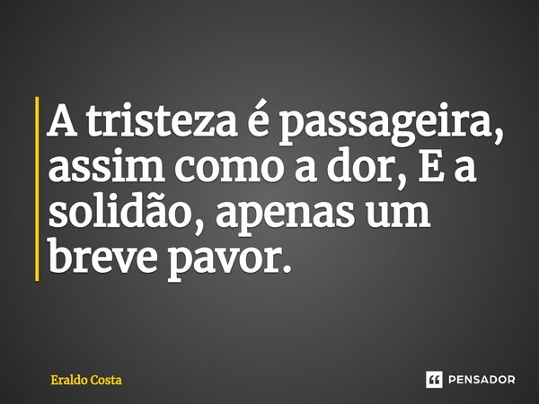 ⁠A tristeza é passageira, assim como a dor, E a solidão, apenas um breve pavor.... Frase de Eraldo Costa.