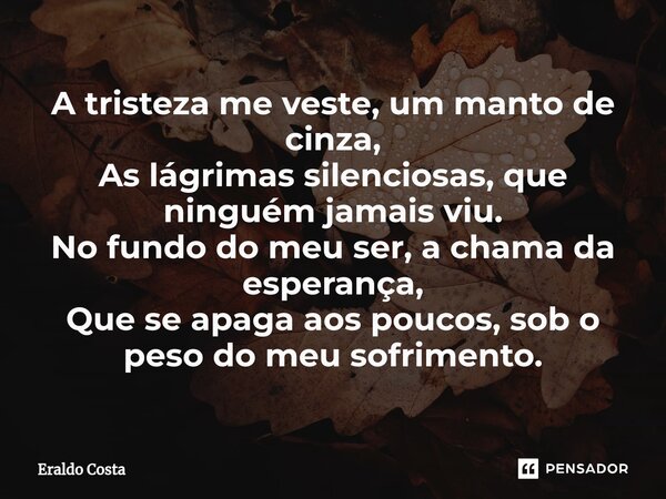 ⁠A tristeza me veste, um manto de cinza, As lágrimas silenciosas, que ninguém jamais viu. No fundo do meu ser, a chama da esperança, Que se apaga aos poucos, so... Frase de Eraldo Costa.