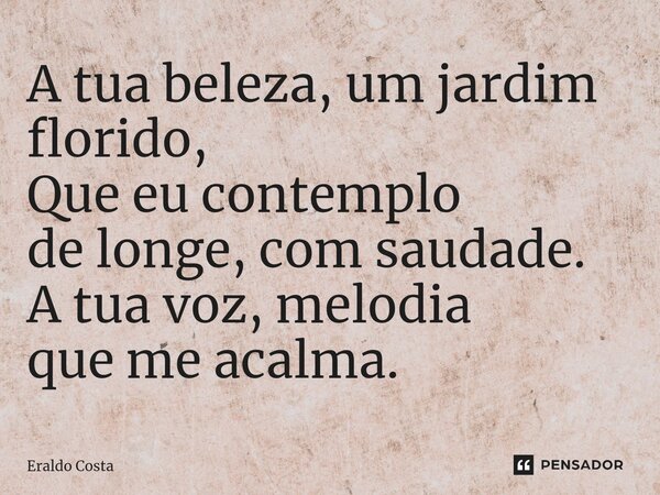 ⁠A tua beleza, um jardim florido, Que eu contemplo de longe, com saudade. A tua voz, melodia que me acalma.... Frase de Eraldo Costa.