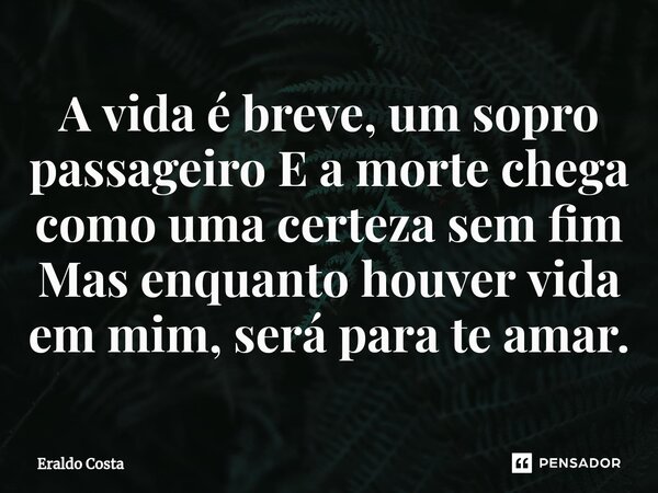 ⁠A vida é breve, um sopro passageiro E a morte chega como uma certeza sem fim Mas enquanto houver vida em mim, será para te amar.... Frase de Eraldo Costa.