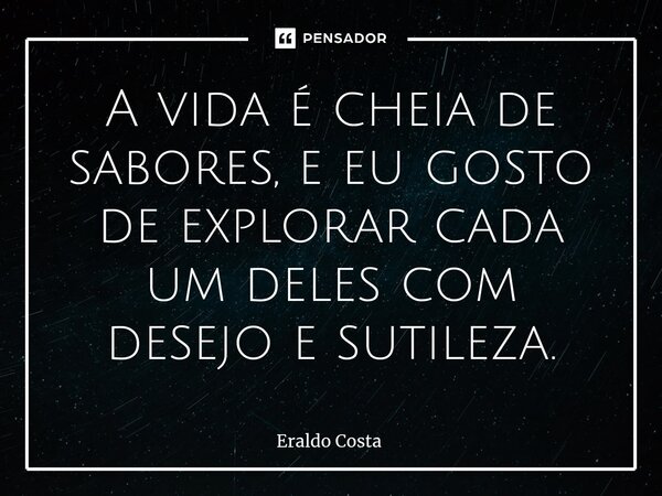 A vida é cheia de sabores, e eu gosto de explorar cada um deles com desejo e sutileza.... Frase de Eraldo Costa.