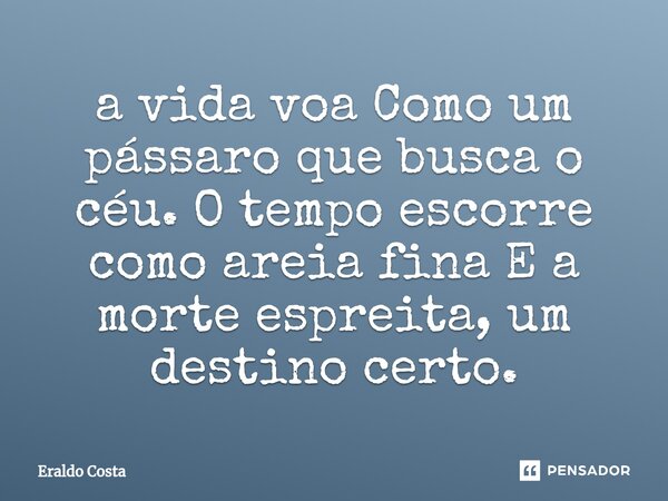 ⁠a vida voa Como um pássaro que busca o céu. O tempo escorre como areia fina E a morte espreita, um destino certo.... Frase de Eraldo Costa.