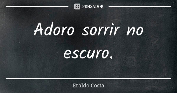 Adoro sorrir no escuro.... Frase de Eraldo Costa.