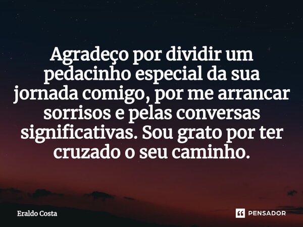 Agradeço por dividir um pedacinho especial da sua jornada comigo, por me arrancar sorrisos e pelas conversas significativas. Sou grato por ter cruzado o seu cam... Frase de Eraldo Costa.