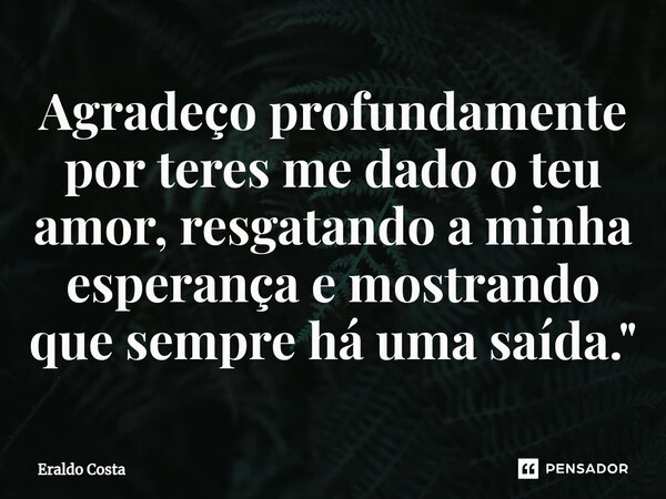 ⁠Agradeço profundamente por teres me dado o teu amor, resgatando a minha esperança e mostrando que sempre há uma saída."... Frase de Eraldo Costa.