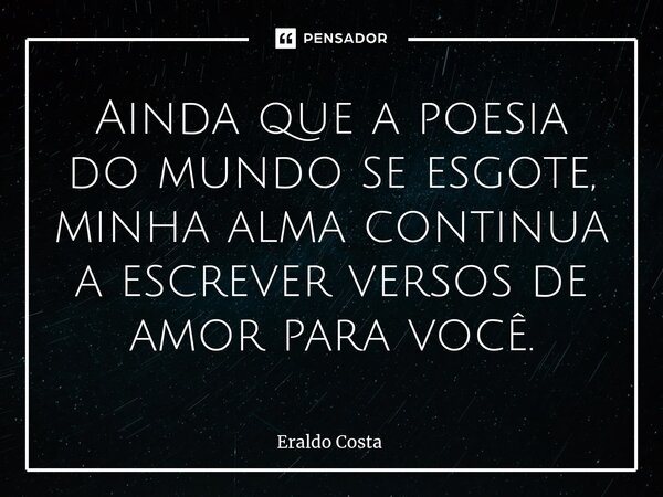 Ainda que a poesia do mundo se esgote, minha alma continua a escrever versos de amor para você.... Frase de Eraldo Costa.