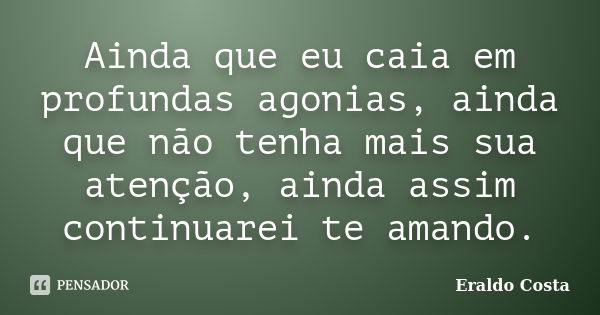 Ainda que eu caia em profundas agonias, ainda que não tenha mais sua atenção, ainda assim continuarei te amando.... Frase de Eraldo Costa.