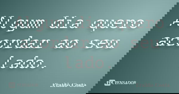 Algum dia quero acordar ao seu lado.... Frase de Eraldo Costa.