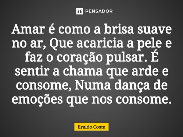 ⁠Amar é como a brisa suave no ar, Que acaricia a pele e faz o coração pulsar. É sentir a chama que arde e consome, Numa dança de emoções que nos consome.... Frase de Eraldo Costa.