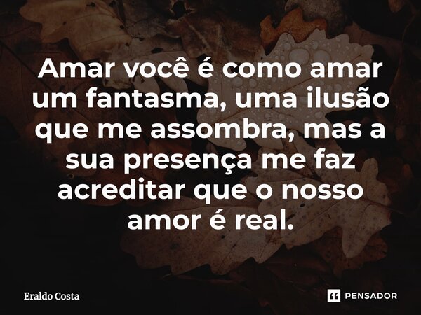 Amar você é como amar um fantasma, uma ilusão que me assombra, mas a sua presença me faz acreditar que o nosso amor é real.... Frase de Eraldo Costa.