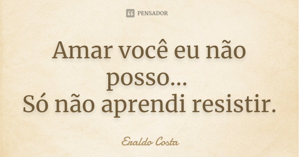 Amar você eu não posso... Só não aprendi resistir.... Frase de Eraldo Costa.