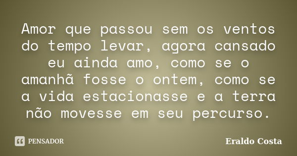 Amor que passou sem os ventos do tempo levar, agora cansado eu ainda amo, como se o amanhã fosse o ontem, como se a vida estacionasse e a terra não movesse em s... Frase de Eraldo Costa.