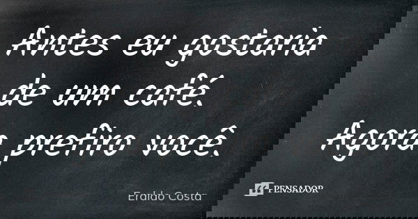Antes eu gostaria de um café. Agora prefiro você.... Frase de Eraldo Costa.