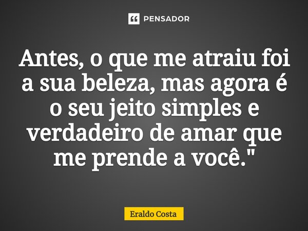 ⁠Antes, o que me atraiu foi a sua beleza, mas agora é o seu jeito simples e verdadeiro de amar que me prende a você."... Frase de Eraldo Costa.