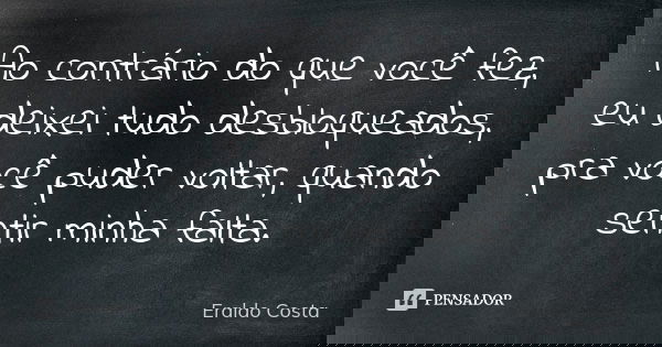 Ao contrário do que você fez, eu deixei tudo desbloqueados, pra você puder voltar, quando sentir minha falta.... Frase de Eraldo Costa.