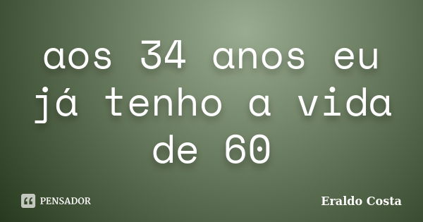 aos 34 anos eu já tenho a vida de 60... Frase de Eraldo Costa.