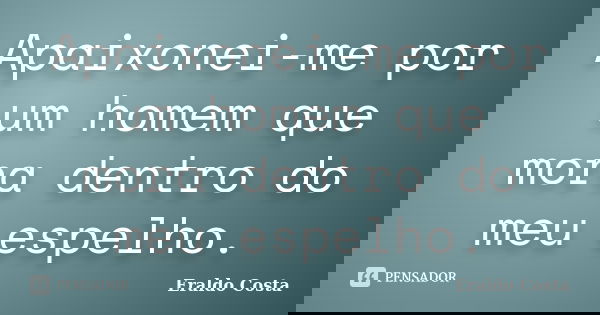 Apaixonei-me por um homem que mora dentro do meu espelho.... Frase de Eraldo Costa.
