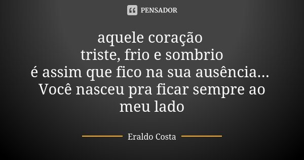 aquele coração triste, frio e sombrio é assim que fico na sua ausência... Você nasceu pra ficar sempre ao meu lado... Frase de Eraldo Costa.