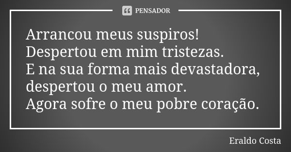 Arrancou meus suspiros! Despertou em mim tristezas. E na sua forma mais devastadora, despertou o meu amor. Agora sofre o meu pobre coração.... Frase de Eraldo Costa.