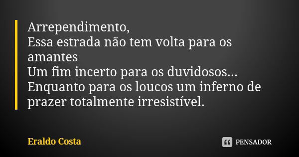 Arrependimento, Essa estrada não tem volta para os amantes Um fim incerto para os duvidosos... Enquanto para os loucos um inferno de prazer totalmente irresistí... Frase de Eraldo Costa.