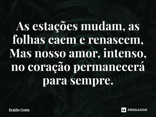 ⁠As estações mudam, as folhas caem e renascem, Mas nosso amor, intenso, no coração permanecerá para sempre.... Frase de Eraldo Costa.