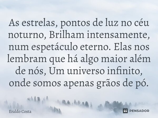 ⁠As estrelas, pontos de luz no céu noturno, Brilham intensamente, num espetáculo eterno. Elas nos lembram que há algo maior além de nós, Um universo infinito, o... Frase de Eraldo Costa.