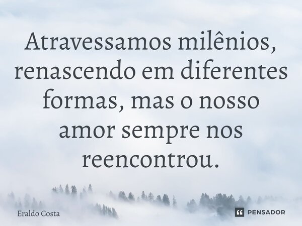 Atravessamos milênios, renascendo em diferentes formas, mas o nosso amor sempre nos reencontrou.... Frase de Eraldo Costa.